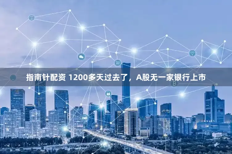 指南针配资 1200多天过去了，A股无一家银行上市
