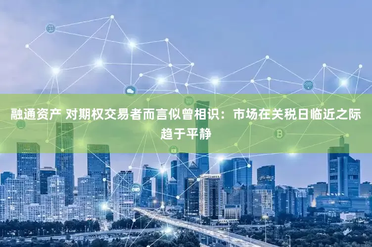 融通资产 对期权交易者而言似曾相识：市场在关税日临近之际趋于平静