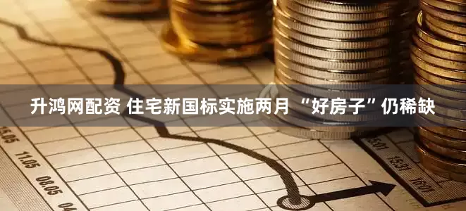 升鸿网配资 住宅新国标实施两月 “好房子”仍稀缺