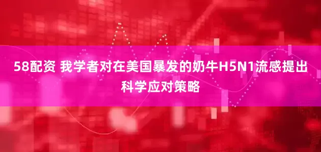 58配资 我学者对在美国暴发的奶牛H5N1流感提出科学应对策略