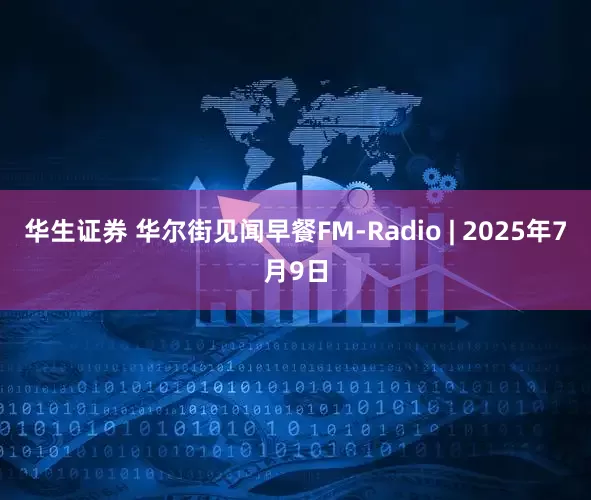 华生证券 华尔街见闻早餐FM-Radio | 2025年7月9日
