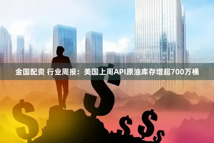 金国配资 行业周报：美国上周API原油库存增超700万桶