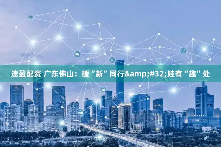 速盈配资 广东佛山：暖“新”同行&#32;娃有“趣”处