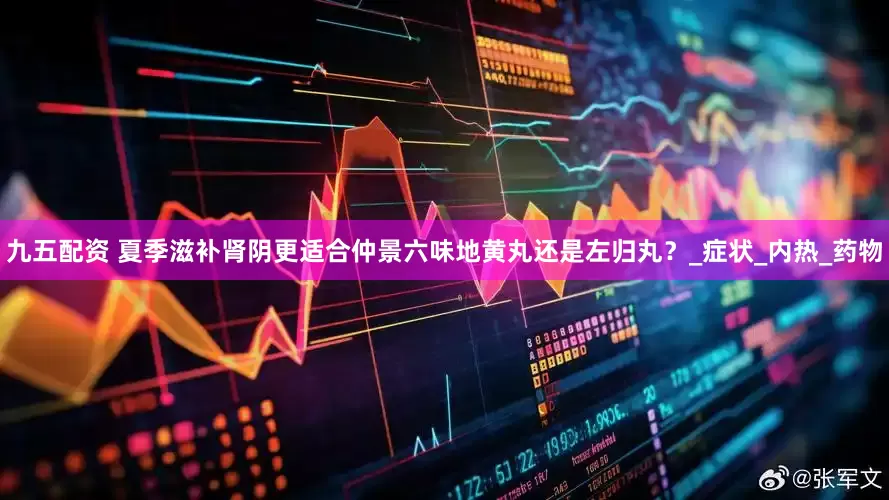 九五配资 夏季滋补肾阴更适合仲景六味地黄丸还是左归丸？_症状_内热_药物