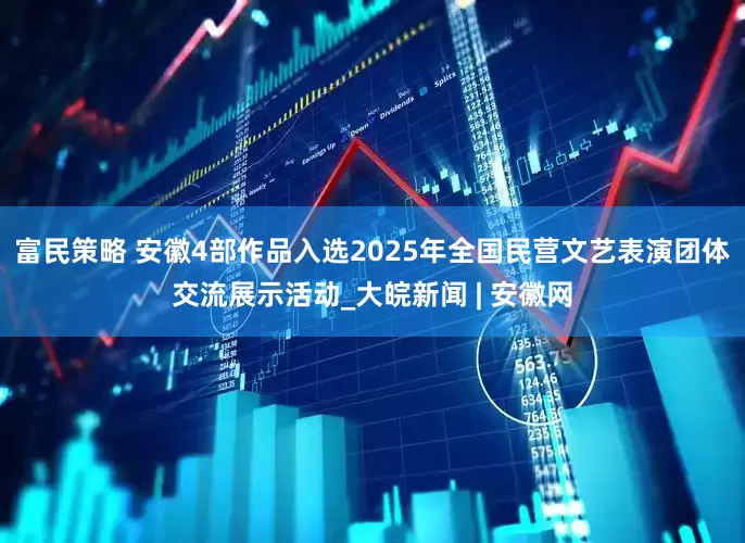 富民策略 安徽4部作品入选2025年全国民营文艺表演团体交流展示活动_大皖新闻 | 安徽网