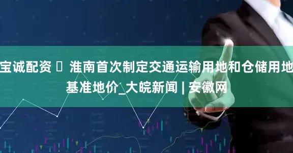 宝诚配资 ​淮南首次制定交通运输用地和仓储用地基准地价_大皖新闻 | 安徽网