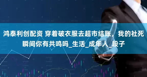 鸿泰利创配资 穿着破衣服去超市结账，我的社死瞬间你有共鸣吗_生活_成年人_段子