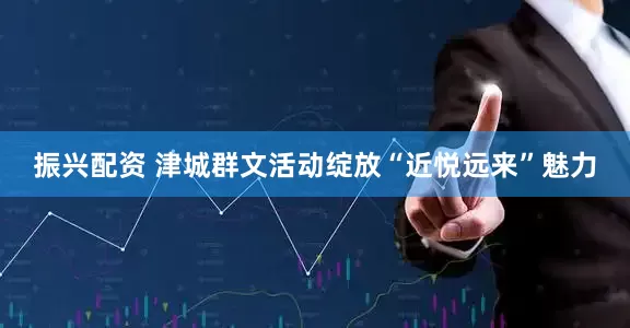 振兴配资 津城群文活动绽放“近悦远来”魅力