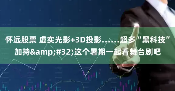 怀远股票 虚实光影+3D投影……超多“黑科技”加持&#32;这个暑期一起看舞台剧吧