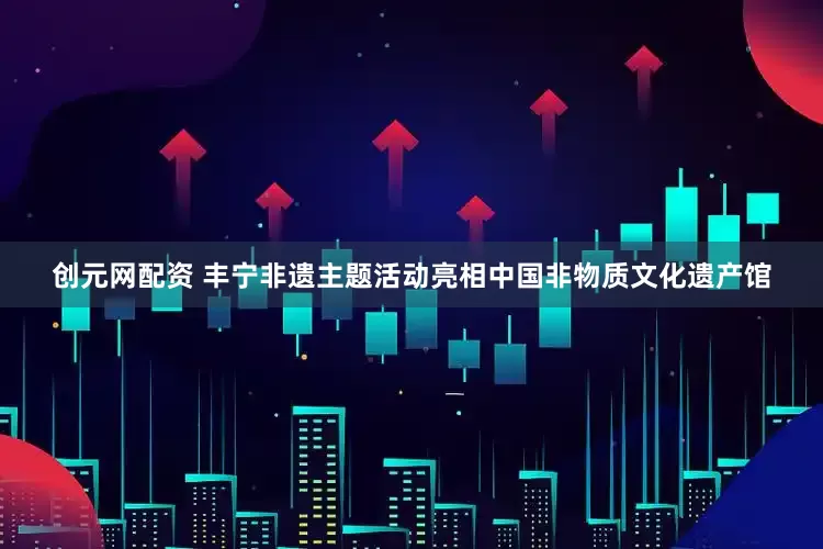 创元网配资 丰宁非遗主题活动亮相中国非物质文化遗产馆