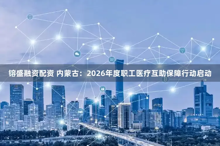 镕盛融资配资 内蒙古：2026年度职工医疗互助保障行动启动