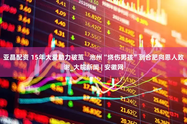 亚晶配资 15年大爱助力破茧   池州“烧伤男孩”到合肥向恩人致谢_大皖新闻 | 安徽网