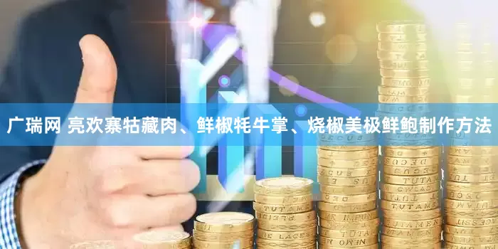 广瑞网 亮欢寨牯藏肉、鲜椒牦牛掌、烧椒美极鲜鲍制作方法