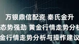 万银鼎信配资 秦氏金升:金价多头态势强劲 黄金行情走势分析与操作建议