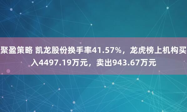 聚盈策略 凯龙股份换手率41.57%，龙虎榜上机构买入4497.19万元，卖出943.67万元