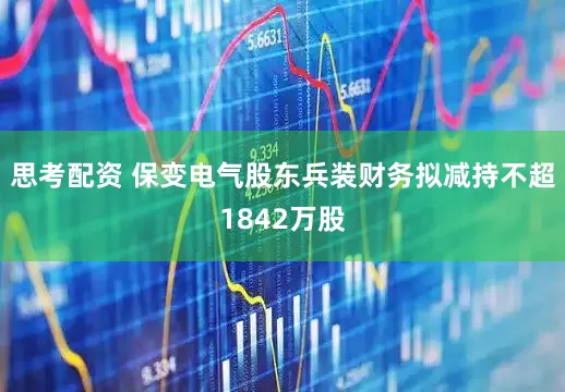 思考配资 保变电气股东兵装财务拟减持不超1842万股