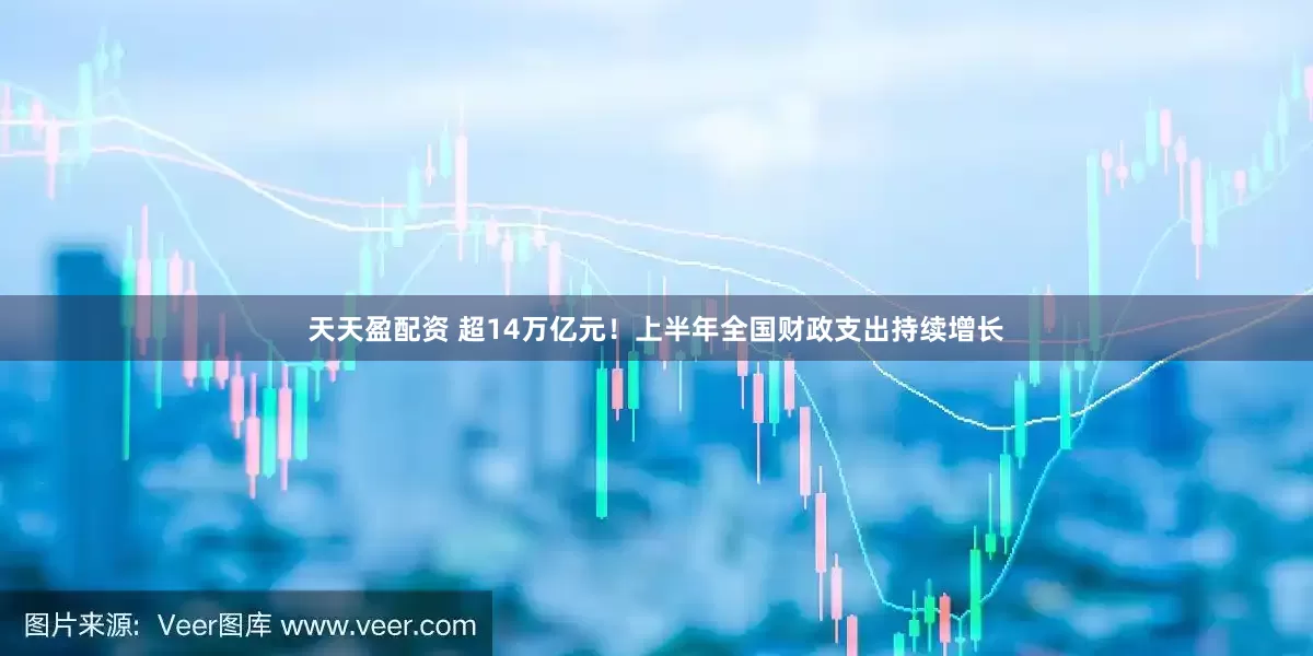 天天盈配资 超14万亿元！上半年全国财政支出持续增长