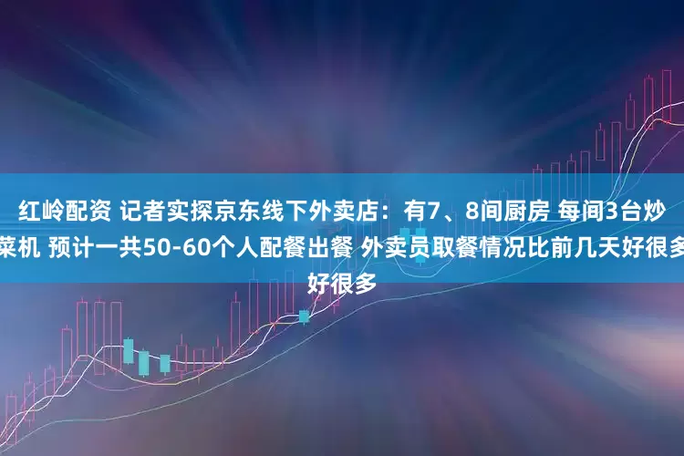 红岭配资 记者实探京东线下外卖店：有7、8间厨房 每间3台炒菜机 预计一共50-60个人配餐出餐 外卖员取餐情况比前几天好很多
