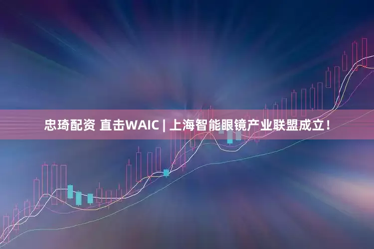 忠琦配资 直击WAIC | 上海智能眼镜产业联盟成立！