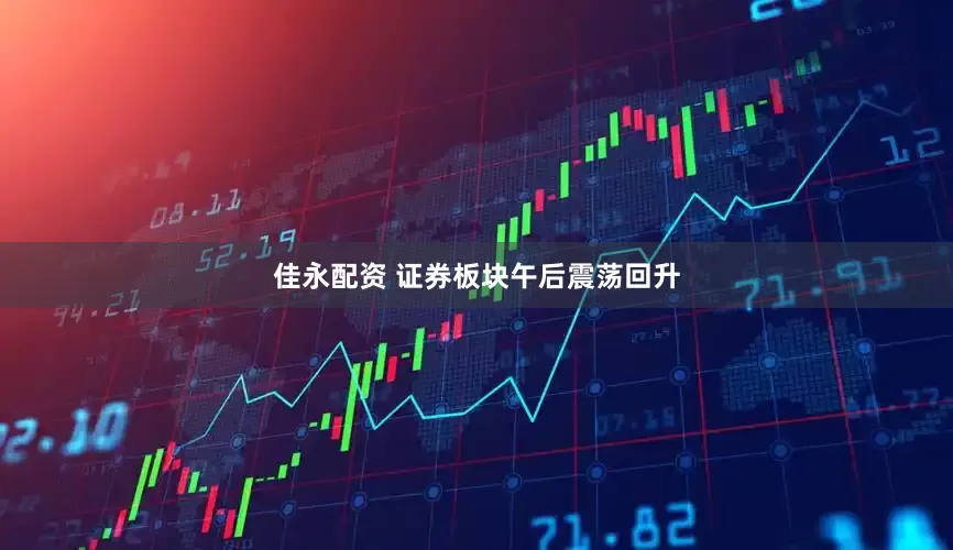 佳永配资 证券板块午后震荡回升