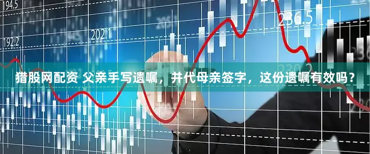 猎股网配资 父亲手写遗嘱，并代母亲签字，这份遗嘱有效吗？