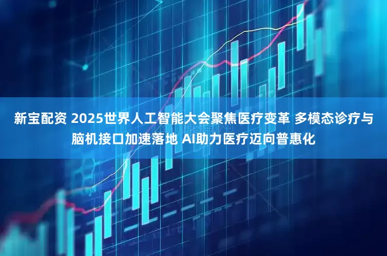 新宝配资 2025世界人工智能大会聚焦医疗变革 多模态诊疗与脑机接口加速落地 AI助力医疗迈向普惠化