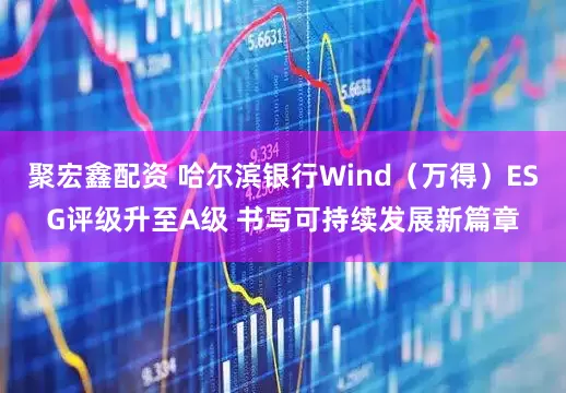 聚宏鑫配资 哈尔滨银行Wind（万得）ESG评级升至A级 书写可持续发展新篇章