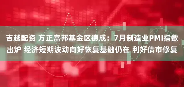 吉越配资 方正富邦基金区德成：7月制造业PMI指数出炉 经济短期波动向好恢复基础仍在 利好债市修复