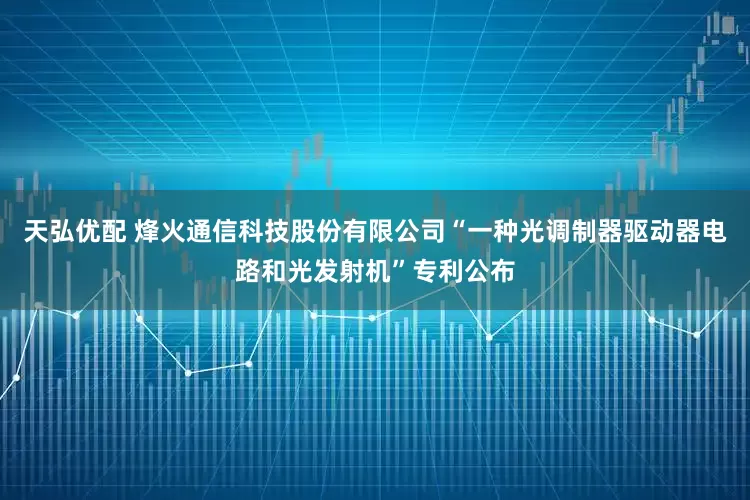 天弘优配 烽火通信科技股份有限公司“一种光调制器驱动器电路和光发射机”专利公布