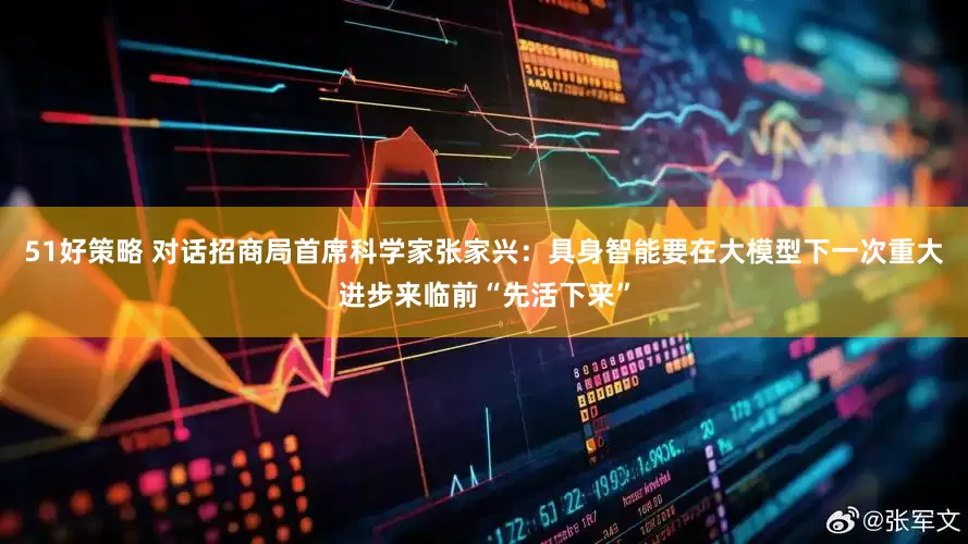 51好策略 对话招商局首席科学家张家兴：具身智能要在大模型下一次重大进步来临前“先活下来”