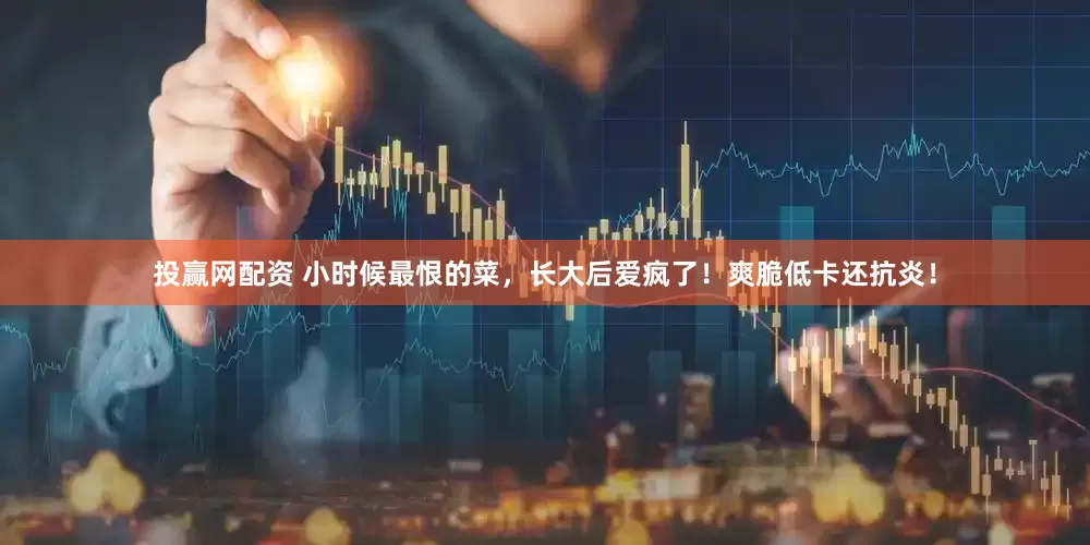 投赢网配资 小时候最恨的菜，长大后爱疯了！爽脆低卡还抗炎！