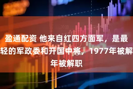 盈通配资 他来自红四方面军，是最年轻的军政委和开国中将，1977年被解职