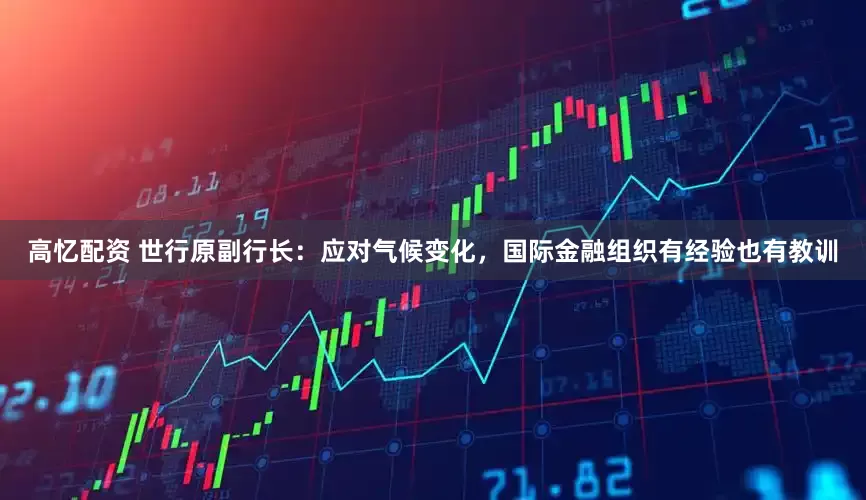 高忆配资 世行原副行长:应对气候变化,国际金融组织有经验也有教训