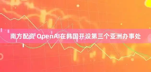 南方配资 OpenAI在韩国开设第三个亚洲办事处