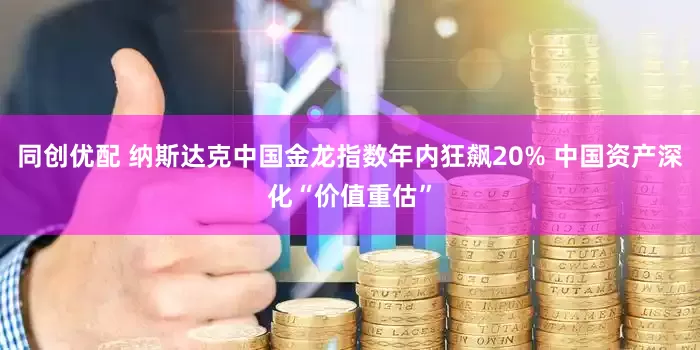 同创优配 纳斯达克中国金龙指数年内狂飙20% 中国资产深化“价值重估”