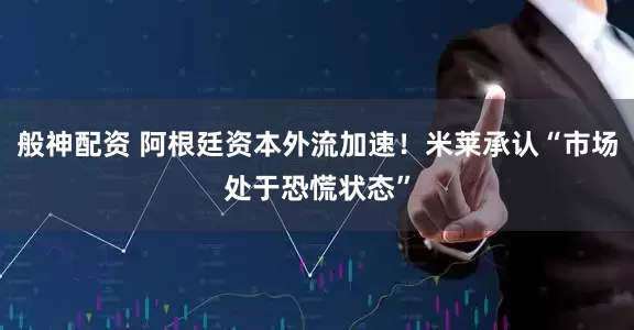 般神配资 阿根廷资本外流加速！米莱承认“市场处于恐慌状态”