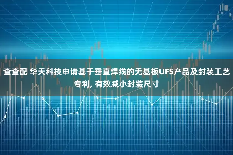 查查配 华天科技申请基于垂直焊线的无基板UFS产品及封装工艺专利, 有效减小封装尺寸