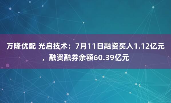 万隆优配 光启技术：7月11日融资买入1.12亿元，融资融券余额60.39亿元