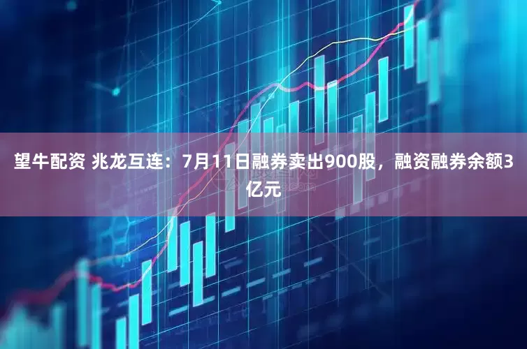 望牛配资 兆龙互连:7月11日融券卖出900股,融资融券余额3亿元