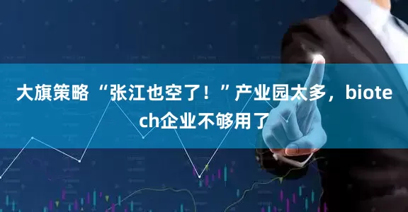 大旗策略 “张江也空了!”产业园太多,biotech企业不够用了