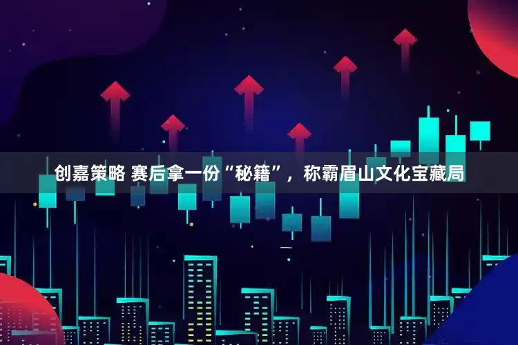 创嘉策略 赛后拿一份“秘籍”,称霸眉山文化宝藏局