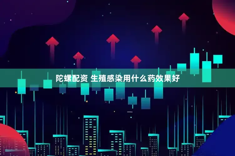 陀螺配资 生殖感染用什么药效果好
