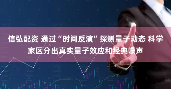 信弘配资 通过“时间反演”探测量子动态 科学家区分出真实量子效应和经典噪声