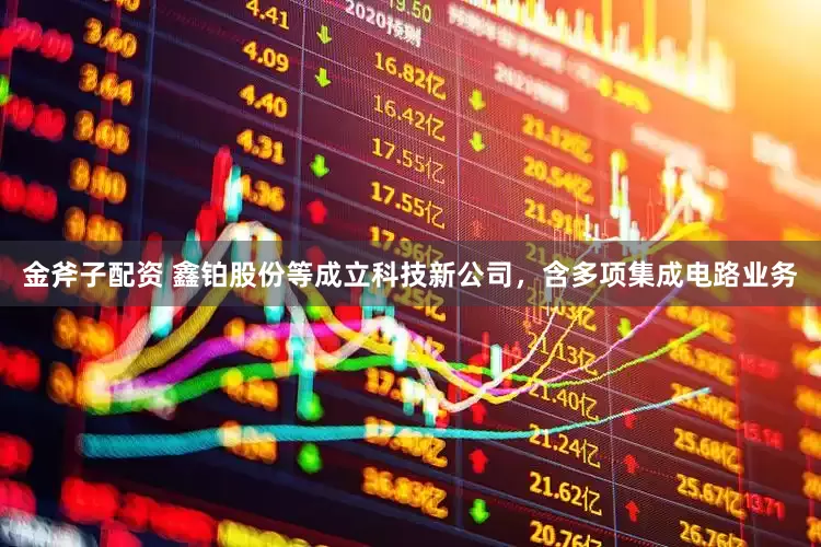 金斧子配资 鑫铂股份等成立科技新公司，含多项集成电路业务