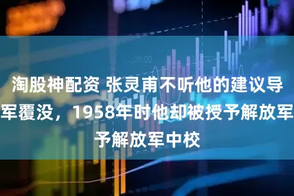 淘股神配资 张灵甫不听他的建议导致全军覆没，1958年时他却被授予解放军中校