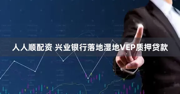 人人顺配资 兴业银行落地湿地VEP质押贷款
