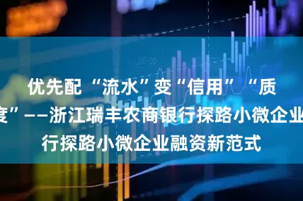 优先配 “流水”变“信用” “质量”变“额度”——浙江瑞丰农商银行探路小微企业融资新范式