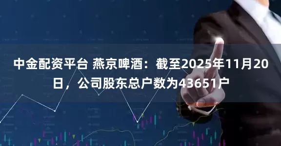 中金配资平台 燕京啤酒：截至2025年11月20日，公司股东总户数为43651户