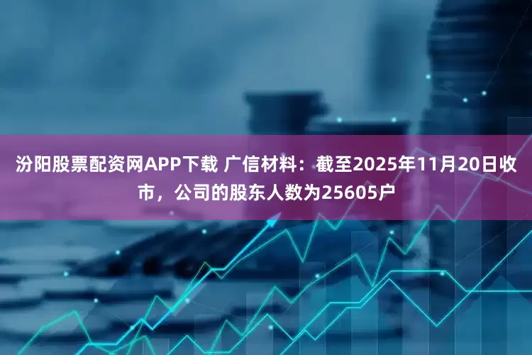 汾阳股票配资网APP下载 广信材料：截至2025年11月20日收市，公司的股东人数为25605户
