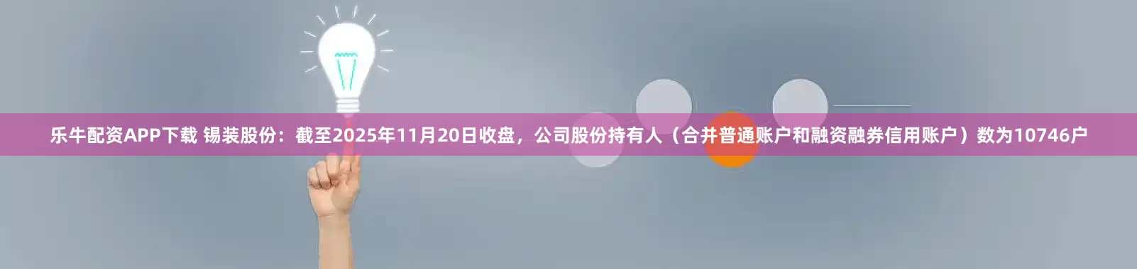 乐牛配资APP下载 锡装股份：截至2025年11月20日收盘，公司股份持有人（合并普通账户和融资融券信用账户）数为10746户